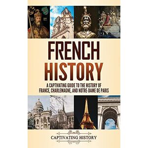 History, Captivating French History: A Captivating Guide to the History of France, Charlemagne, and Notre-Dame de Paris History, Captivating French History: A Captivating Guide to the History of France, Charlemagne, and Notre-Dame de Paris