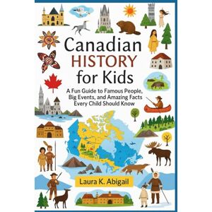 Abigail, Laura K Canadian History for Kids: A Fun Guide to Famous People, Big Events, and Amazing Facts Every Child Should Know Abigail, Laura K Canadian History for Kids: A Fun Guide to Famous People, Big Events, and Amazing Facts Every Child Should Know