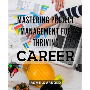 X Arnold, Rome . Mastering Project Management for Thriving Career: Boost Your Career with Masterful Project Management Techniques that Get Results X Arnold, Rome . Mastering Project Management for Thriving Career: Boost Your Career with Masterful Project Management Techniques that Get Results