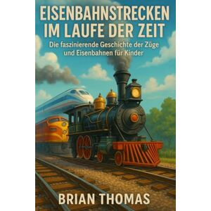 Thomas, Brian Eisenbahnstrecken Im Laufe Der Zeit: Die Faszinierende Geschichte Der Züge Und Eisenbahnen Für Kinder Thomas, Brian Eisenbahnstrecken Im Laufe Der Zeit: Die Faszinierende Geschichte Der Züge Und Eisenbahnen Für Kinder