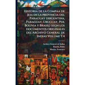 Francisco, Mateos Historia de la Compaa de Jess en la provincia del Paraguay (Argentina, Paraguay, Uruguay, Per, Bolivia y Brasil) segn los documentos originales del Archivo General de Indias Volume t.4 Francisco, Mateos Historia de la Compaa de Jess en la provincia del Paraguay (Argentina, Paraguay, Uruguay, Per, Bolivia y Brasil) segn los documentos originales del Archivo General de Indias Volume t.4