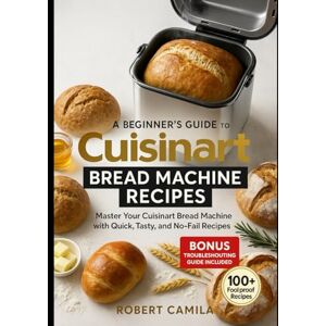 Camila, Robert A Beginner’s Guide to Cuisinart Bread Machine Recipes: Master Your Cuisinart Bread Machine with Quick, Tasty, and No-Fail Recipes Camila, Robert A Beginner’s Guide to Cuisinart Bread Machine Recipes: Master Your Cuisinart Bread Machine with Quick, Tasty, and No-Fail Recipes