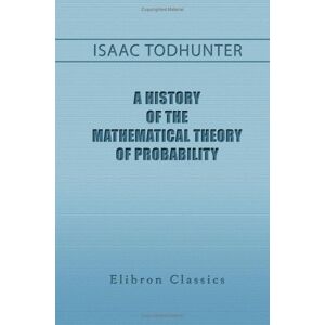 Todhunter, Isaac A History of the Mathematical Theory of Probability: From the Time of Pascal to That of Laplace Todhunter, Isaac A History of the Mathematical Theory of Probability: From the Time of Pascal to That of Laplace