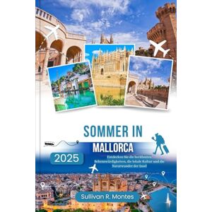 Montes, Sullivan R. Sommer In Mallorca 2025: Entdecken Sie die berühmten Sehenswürdigkeiten, die lokale Kultur und die Naturwunder der Insel Montes, Sullivan R. Sommer In Mallorca 2025: Entdecken Sie die berühmten Sehenswürdigkeiten, die lokale Kultur und die Naturwunder der Insel
