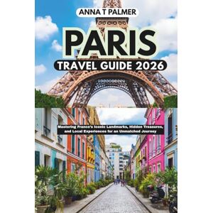 Palmer, Anna T Paris Travel Guide 2026: Mastering France’s Iconic Landmarks, Hidden Treasures, and Local Experiences for an Unmatched Journey Palmer, Anna T Paris Travel Guide 2026: Mastering France’s Iconic Landmarks, Hidden Treasures, and Local Experiences for an Unmatched Journey