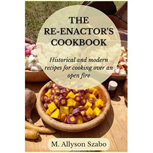 Szabo, M. Allyson The Reenactor's Cookbook: Historical and Modern Recipes For Cooking Over an Open Fire Szabo, M. Allyson The Reenactor's Cookbook: Historical and Modern Recipes For Cooking Over an Open Fire