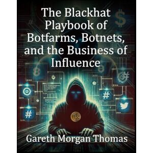 Thomas, Gareth Morgan The Blackhat Playbook of Botfarms, Botnets, and the Business of Influence: A Technical Guide to Monetizing Automated Operations (Strategic Edge Series for Mastering Business Innovation and Excellence) Thomas, Gareth Morgan The Blackhat Playbook of Botfarms, Botnets, and the Business of Influence: A Technical Guide to Monetizing Automated Operations (Strategic Edge Series for Mastering Business Innovation and Excellence)