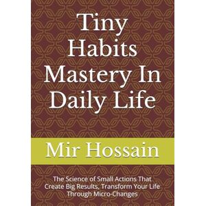 Hossain, Mir Tiny Habits Mastery In Daily Life: The Science of Small Actions That Create Big Results, Transform Your Life Through Micro-Changes Hossain, Mir Tiny Habits Mastery In Daily Life: The Science of Small Actions That Create Big Results, Transform Your Life Through Micro-Changes