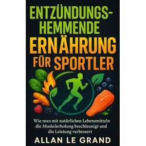 LE GRAND, ALLAN ENTZÜNDUNGSHEMMENDE ERNÄHRUNG FÜR SPORTLER: Wie man mit natürlichen Lebensmitteln die Muskelerholung beschleunigt und die Leistung verbessert.: 2 (anti entzündliche ernährung) LE GRAND, ALLAN ENTZÜNDUNGSHEMMENDE ERNÄHRUNG FÜR SPORTLER: Wie man mit natürlichen Lebensmitteln die Muskelerholung beschleunigt und die Leistung verbessert.: 2 (anti entzündliche ernährung)