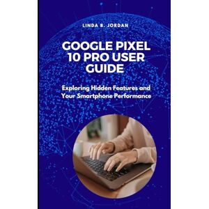 Jordan, Linda B. Google Pixel 10 Pro User Guide: Exploring Hidden Features and Your Smartphone Performance (Exploring The Google Pixel 10 Series) Jordan, Linda B. Google Pixel 10 Pro User Guide: Exploring Hidden Features and Your Smartphone Performance (Exploring The Google Pixel 10 Series)
