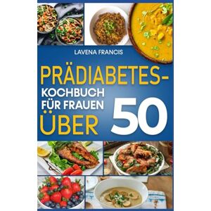 Francis, Lavena PRÄDIABETES-KOCHBUCH FÜR FRAUEN ÜBER 50: Der vollständige Leitfaden für kohlenhydratarme Prädiabetes-Diäten und Ernährungsstrategien zur Diabetesprävention und für gesundes Altern Francis, Lavena PRÄDIABETES-KOCHBUCH FÜR FRAUEN ÜBER 50: Der vollständige Leitfaden für kohlenhydratarme Prädiabetes-Diäten und Ernährungsstrategien zur Diabetesprävention und für gesundes Altern