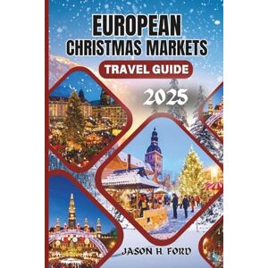 Ford, Jason H. European Christmas Markets Travel Guide 2025: Discover the Most Magical Holiday Destinations, Festive Traditions, Local Delicacies and Must-See Markets Across Europe. Ford, Jason H. European Christmas Markets Travel Guide 2025: Discover the Most Magical Holiday Destinations, Festive Traditions, Local Delicacies and Must-See Markets Across Europe.