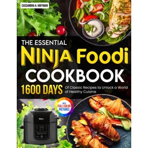 Hoffman, Cassandra A. The Essential Ninja Foodi Cookbook: 1600 Days of Classic Recipes to Unlock a World of Healthy Cuisine Full Color Edition Hoffman, Cassandra A. The Essential Ninja Foodi Cookbook: 1600 Days of Classic Recipes to Unlock a World of Healthy Cuisine Full Color Edition