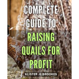 .G Brookes, Alister Complete Guide to Raising Quails for Profit: Profitable Quail Farming: A Comprehensive Step-by-Step Guide to Successfully Raising Quails for Businesses and Homesteaders .G Brookes, Alister Complete Guide to Raising Quails for Profit: Profitable Quail Farming: A Comprehensive Step-by-Step Guide to Successfully Raising Quails for Businesses and Homesteaders