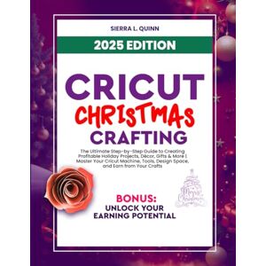L. QUINN, SIERRA CRICUT CHRISTMAS CRAFTING: The Ultimate Step-by-Step Guide to Creating Profitable Holiday Projects, Décor, Gifts & More Master Your Cricut Machine, Tools, Design Space, and Earn from Your Crafts L. QUINN, SIERRA CRICUT CHRISTMAS CRAFTING: The Ultimate Step-by-Step Guide to Creating Profitable Holiday Projects, Décor, Gifts & More Master Your Cricut Machine, Tools, Design Space, and Earn from Your Crafts