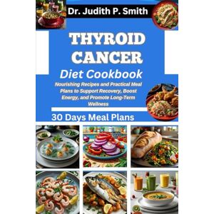 P. Smith, Dr. Judith THYROID CANCER DIET COOKBOOK: Nourishing Recipes and Practical Meal Plans to Support Recovery, Boost Energy, and Promote Long-Term Wellness P. Smith, Dr. Judith THYROID CANCER DIET COOKBOOK: Nourishing Recipes and Practical Meal Plans to Support Recovery, Boost Energy, and Promote Long-Term Wellness