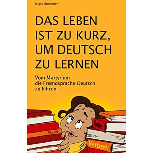 Hummler, Birgit Das Leben ist zu kurz, um Deutsch zu lernen: Vom Martyrium die Fremdsprache Deutsch zu lehren Hummler, Birgit Das Leben ist zu kurz, um Deutsch zu lernen: Vom Martyrium die Fremdsprache Deutsch zu lehren