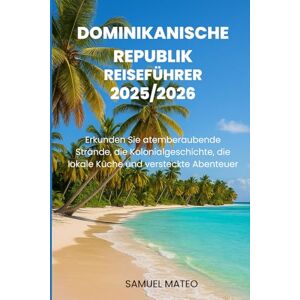 MATEO, SAMUEL DOMINIKANISCHE REPUBLIK REISEFÜHRER 2025/2026: Erkunden Sie atemberaubende Strände, die Kolonialgeschichte, die lokale Küche und versteckte Abenteuer MATEO, SAMUEL DOMINIKANISCHE REPUBLIK REISEFÜHRER 2025/2026: Erkunden Sie atemberaubende Strände, die Kolonialgeschichte, die lokale Küche und versteckte Abenteuer