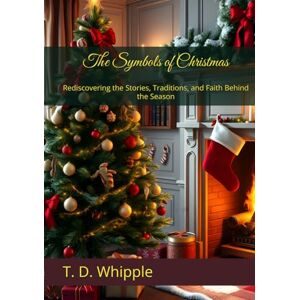 Whipple, T. D. The Symbols of Christmas: Rediscovering the Stories, Traditions, and Faith Behind the Season Whipple, T. D. The Symbols of Christmas: Rediscovering the Stories, Traditions, and Faith Behind the Season