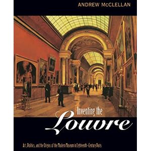 Mcclellan, Andrew Inventing the Louvre: Art, Politics, and the Origins of the Modern Museum in Eighteenth-Century Paris Mcclellan, Andrew Inventing the Louvre: Art, Politics, and the Origins of the Modern Museum in Eighteenth-Century Paris