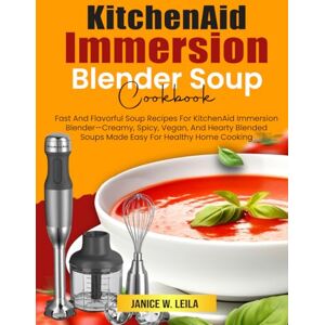 W. Leila, Janice KitchenAid Immersion Blender Soup Cookbook: Fast And Flavorful Soup Recipes For KitchenAid Immersion Blender—Creamy, Spicy, Vegan, And Hearty Blended Soups Made Easy For Healthy Home Cooking W. Leila, Janice KitchenAid Immersion Blender Soup Cookbook: Fast And Flavorful Soup Recipes For KitchenAid Immersion Blender—Creamy, Spicy, Vegan, And Hearty Blended Soups Made Easy For Healthy Home Cooking