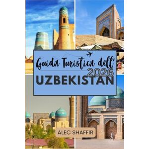 Shaffir, Alec GUIDA TURISTICA DELL'UZBEKISTAN 2026: Dove il tempo rallenta e le storie vivono nella pietra Shaffir, Alec GUIDA TURISTICA DELL'UZBEKISTAN 2026: Dove il tempo rallenta e le storie vivono nella pietra