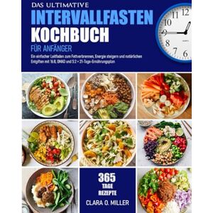 MILLER, CLARA O. DAS ULTIMATIVE INTERVALLFASTEN-KOCHBUCH FÜR ANFÄNGER: Ein einfacher Leitfaden zum Fettverbrennen, Energie steigern und natürlichen Entgiften mit 16:8, OMAD und 5:2 + 21-Tage-Ernährungsplan MILLER, CLARA O. DAS ULTIMATIVE INTERVALLFASTEN-KOCHBUCH FÜR ANFÄNGER: Ein einfacher Leitfaden zum Fettverbrennen, Energie steigern und natürlichen Entgiften mit 16:8, OMAD und 5:2 + 21-Tage-Ernährungsplan