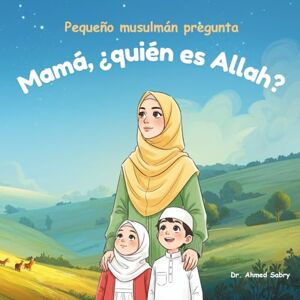 Ahmed Mamá, ¿quién es Allah?: Pequeño musulmán pregunta (Parte 1): Libro islámico para niños y niñas pequeñas – Un libro imprescindible para bibliotecas infantiles musulmanas Ahmed Mamá, ¿quién es Allah?: Pequeño musulmán pregunta (Parte 1): Libro islámico para niños y niñas pequeñas – Un libro imprescindible para bibliotecas infantiles musulmanas
