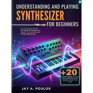 POULOS, JAY A. UNDERSTANDING AND PLAYING A SYNTHESIZER FOR BEGINNERS: The No-Jargon, Hands-On Guide To Going From Knobs To Music-Includes 20 Must-Play Songs POULOS, JAY A. UNDERSTANDING AND PLAYING A SYNTHESIZER FOR BEGINNERS: The No-Jargon, Hands-On Guide To Going From Knobs To Music-Includes 20 Must-Play Songs