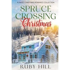 Hill, Ruby Spruce Crossing Christmas: A Sweet Christmas Romance Collection Hill, Ruby Spruce Crossing Christmas: A Sweet Christmas Romance Collection