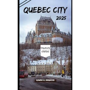 H. Marwood, Rowan QUEBEC CITY TRAVEL GUIDE 2025 (Venture 2025: The Ultimate Guide to Exploring New Horizons) H. Marwood, Rowan QUEBEC CITY TRAVEL GUIDE 2025 (Venture 2025: The Ultimate Guide to Exploring New Horizons)