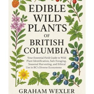 Wexler, Graham Edible Wild Plants of British Columbia: Your Essential Field Guide to Wild Plant Identification, Safe Foraging, Seasonal Harvesting, and Ethical Use in BC’s Diverse Ecosystems Wexler, Graham Edible Wild Plants of British Columbia: Your Essential Field Guide to Wild Plant Identification, Safe Foraging, Seasonal Harvesting, and Ethical Use in BC’s Diverse Ecosystems