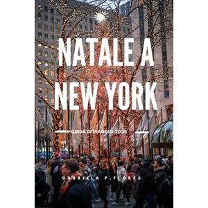 Flores, Gabriela P. NATALE A NEW YORK GUIDA DI VIAGGIO 2025: Le migliori attrazioni, eventi festivi, luoghi per lo shopping e consigli utili per un'indimenticabile vacanza invernale Flores, Gabriela P. NATALE A NEW YORK GUIDA DI VIAGGIO 2025: Le migliori attrazioni, eventi festivi, luoghi per lo shopping e consigli utili per un'indimenticabile vacanza invernale