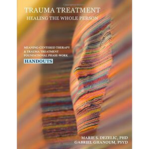 Dezelic, PhD, Marie Trauma Treatment Healing the Whole Person Handouts: Meaning-Centered Therapy & Trauma Treatment Foundational Phase-Work Dezelic, PhD, Marie Trauma Treatment Healing the Whole Person Handouts: Meaning-Centered Therapy & Trauma Treatment Foundational Phase-Work