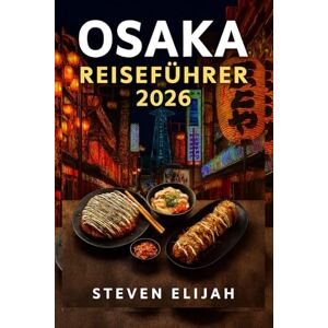 Elijah, Steven Osaka Reiseführer 2026: Entdecken Sie Japans Küche mit Insidertipps, versteckten Schätzen und kulinarischen Abenteuern (Every travelers guide) Elijah, Steven Osaka Reiseführer 2026: Entdecken Sie Japans Küche mit Insidertipps, versteckten Schätzen und kulinarischen Abenteuern (Every travelers guide)