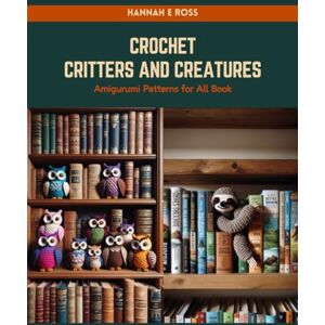 Ross, Hannah E Crochet Critters and Creatures: Amigurumi Patterns for All Book Ross, Hannah E Crochet Critters and Creatures: Amigurumi Patterns for All Book