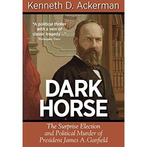 Ackerman, Kenneth D. Dark Horse: the Surprise Election and Political Murder of President James A. Garfield Ackerman, Kenneth D. Dark Horse: the Surprise Election and Political Murder of President James A. Garfield