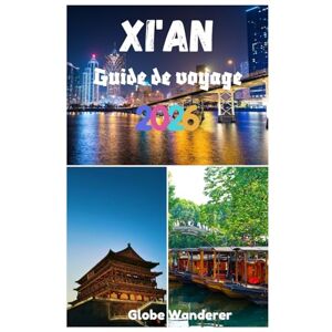 Wanderer, Globe XI'AN GUIDE DE VOYAGE 2026: Un voyage à la découverte de l'armée de terre cuite, des remparts de la ville antique, des sources chaudes de Huaqing et ... attractions de l'ancienne capitale Wanderer, Globe XI'AN GUIDE DE VOYAGE 2026: Un voyage à la découverte de l'armée de terre cuite, des remparts de la ville antique, des sources chaudes de Huaqing et ... attractions de l'ancienne capitale