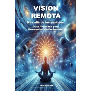 D'BRAYA, YADA VISION REMOTA Mas alla de los sentidos: Guía Avanzada para Desarrollar Visión Remota. D'BRAYA, YADA VISION REMOTA Mas alla de los sentidos: Guía Avanzada para Desarrollar Visión Remota.