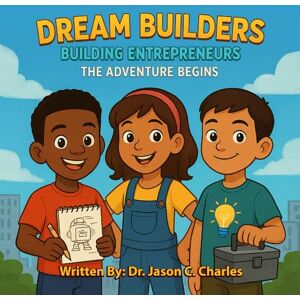 Charles, Dr. Jason C. Dream Builders: Building Entrepreneurs: The Adventure Begins Charles, Dr. Jason C. Dream Builders: Building Entrepreneurs: The Adventure Begins