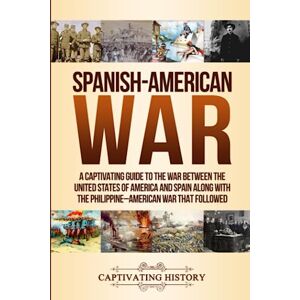History, Captivating Spanish-American War: A Captivating Guide to the War Between the United States of America and Spain along with The Philippine–American War that Followed (Military History) History, Captivating Spanish-American War: A Captivating Guide to the War Between the United States of America and Spain along with The Philippine–American War that Followed (Military History)