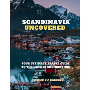 Robbins, Bruce V. C Scandinavia Uncovered: Your Ultimate Travel Guide to the Land of Midnight Sun Robbins, Bruce V. C Scandinavia Uncovered: Your Ultimate Travel Guide to the Land of Midnight Sun