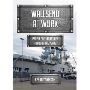 Hutchinson, Ken Wallsend at Work: People and Industries Through the Years Hutchinson, Ken Wallsend at Work: People and Industries Through the Years