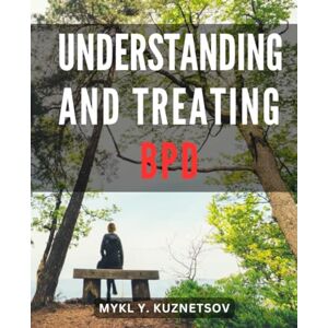 Kuznetsov, Mykl Y. Understanding And Treating BPD: A Resource for Managing BPD and Nurturing Healthy Relationships The Healing Potential of Dialectical Behavioral Therapy to Thrive Despite BPD Challenges Kuznetsov, Mykl Y. Understanding And Treating BPD: A Resource for Managing BPD and Nurturing Healthy Relationships The Healing Potential of Dialectical Behavioral Therapy to Thrive Despite BPD Challenges