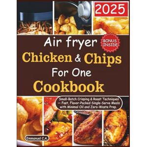 C.A., Emmanuel Air Fryer Chicken and Chips for One Cookbook 2025: Small-Batch Crisping & Roast Techniques — Fast, Flavor-Packed Single-Serve Meals with Minimal Oil ... Bonus Inside (Delicious Cookbooks Series) C.A., Emmanuel Air Fryer Chicken and Chips for One Cookbook 2025: Small-Batch Crisping & Roast Techniques — Fast, Flavor-Packed Single-Serve Meals with Minimal Oil ... Bonus Inside (Delicious Cookbooks Series)