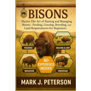 J. PETERSON, MARK BISONS: Master The Art of Raising and Managing Bisons – Feeding, Grazing, Breeding, Behavior, and Land Requirements for Beginners J. PETERSON, MARK BISONS: Master The Art of Raising and Managing Bisons – Feeding, Grazing, Breeding, Behavior, and Land Requirements for Beginners