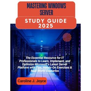 Joyce, Caroline J. MASTERING WINDOWS SERVER STUDY GUIDE 2025: The Essential Resource for IT Professionals to Learn, Implement, and Optimize Microsoft’s Latest Server Platform with Tips, Hands-On Exercises Joyce, Caroline J. MASTERING WINDOWS SERVER STUDY GUIDE 2025: The Essential Resource for IT Professionals to Learn, Implement, and Optimize Microsoft’s Latest Server Platform with Tips, Hands-On Exercises
