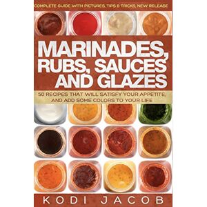 Jacob, mr Kodi Marinades, Rubs, Sauces and Glazes: 50 Recipes That Will Satisfy Your Appetite, Jacob, mr Kodi Marinades, Rubs, Sauces and Glazes: 50 Recipes That Will Satisfy Your Appetite,