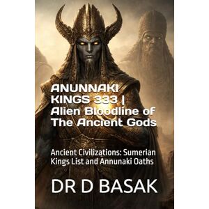 BASAK, DR D ANUNNAKI KINGS 333 Alien Bloodline of The Ancient Gods: Ancient Civilizations: Sumerian Kings List and Annunaki Oaths (The Complete World of Ancient Civilizations) BASAK, DR D ANUNNAKI KINGS 333 Alien Bloodline of The Ancient Gods: Ancient Civilizations: Sumerian Kings List and Annunaki Oaths (The Complete World of Ancient Civilizations)