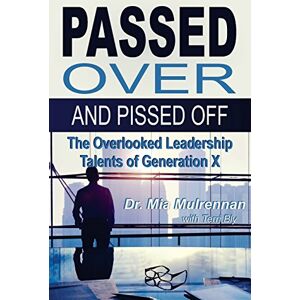 Mulrennan PsyD, Mia Passed Over and Pissed Off: The Overlooked Leadership Talents of Generation X Mulrennan PsyD, Mia Passed Over and Pissed Off: The Overlooked Leadership Talents of Generation X